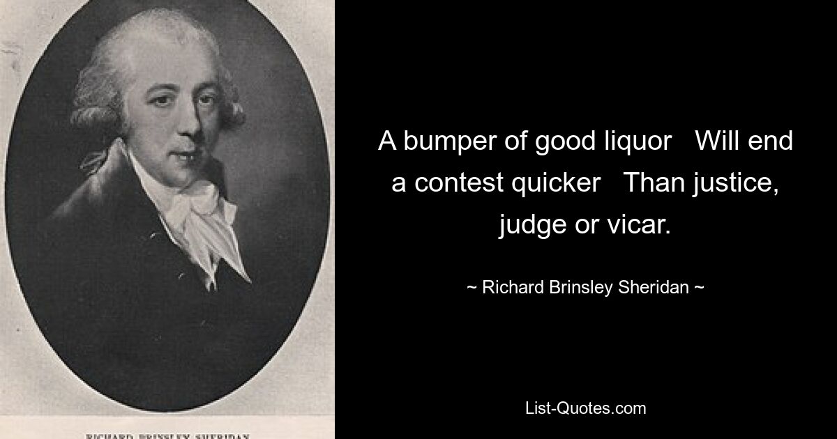 A bumper of good liquor   Will end a contest quicker   Than justice, judge or vicar. — © Richard Brinsley Sheridan