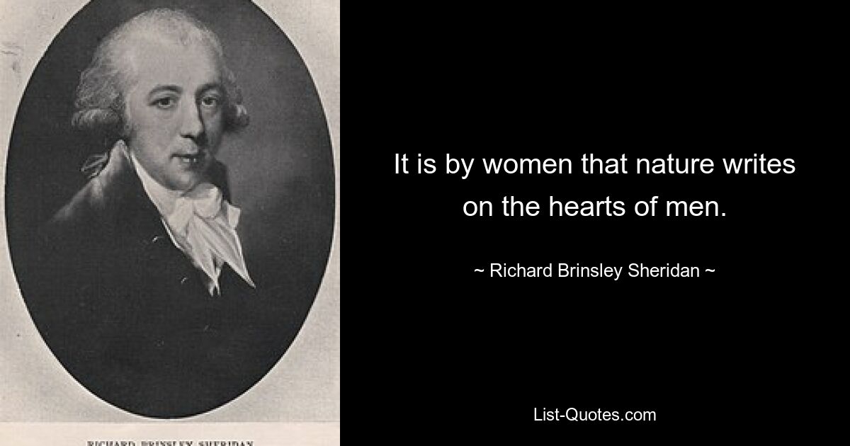 It is by women that nature writes on the hearts of men. — © Richard Brinsley Sheridan