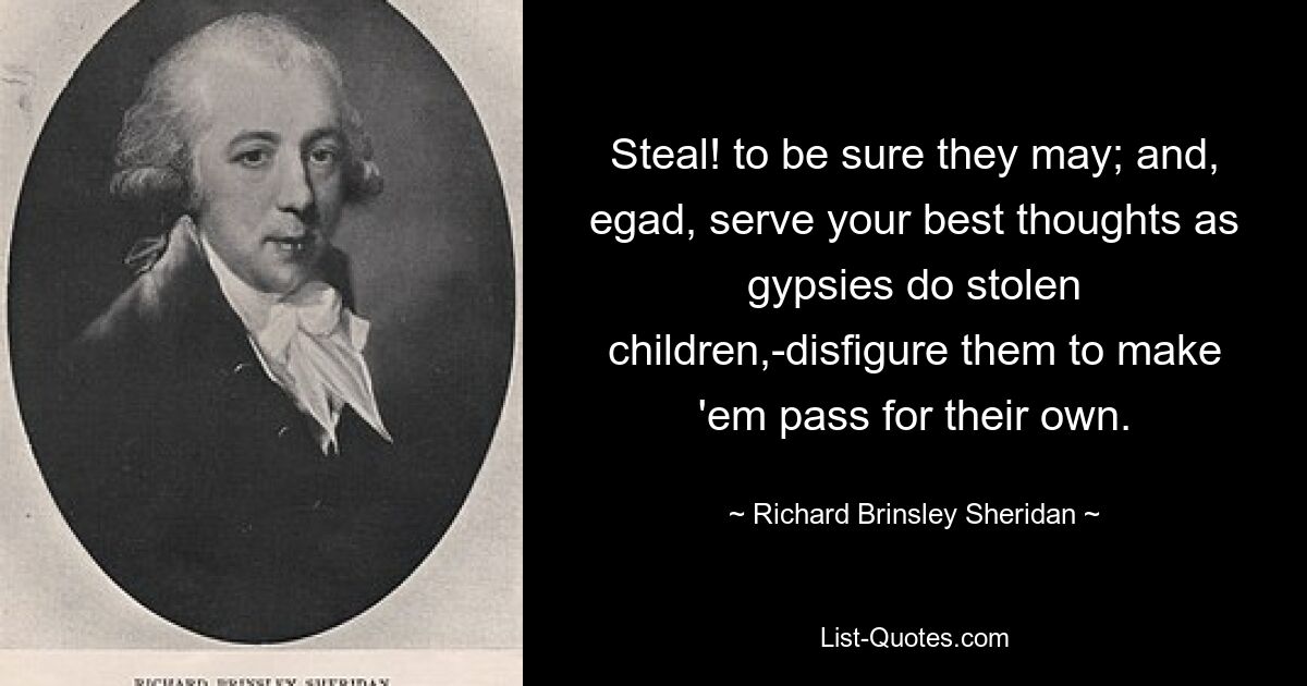 Steal! to be sure they may; and, egad, serve your best thoughts as gypsies do stolen children,-disfigure them to make 'em pass for their own. — © Richard Brinsley Sheridan