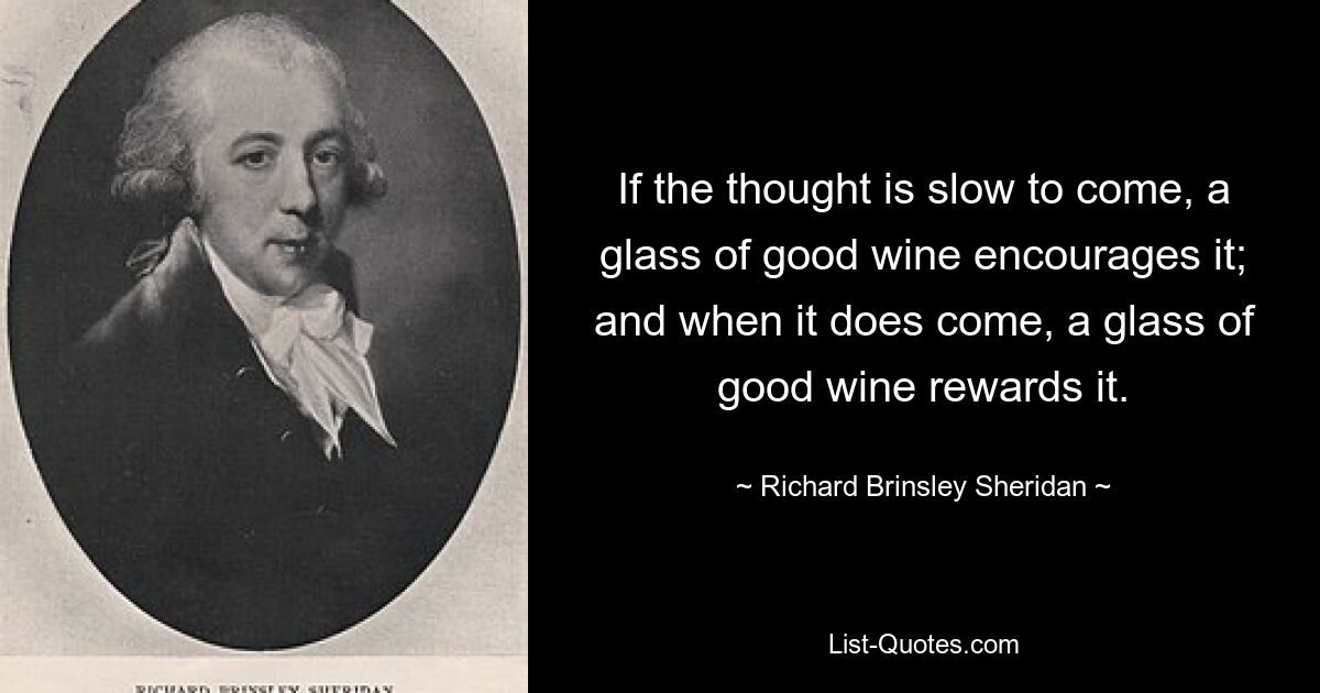 If the thought is slow to come, a glass of good wine encourages it; and when it does come, a glass of good wine rewards it. — © Richard Brinsley Sheridan