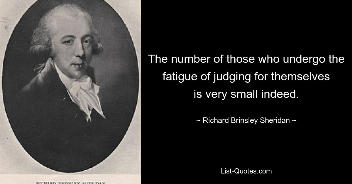 The number of those who undergo the fatigue of judging for themselves is very small indeed. — © Richard Brinsley Sheridan