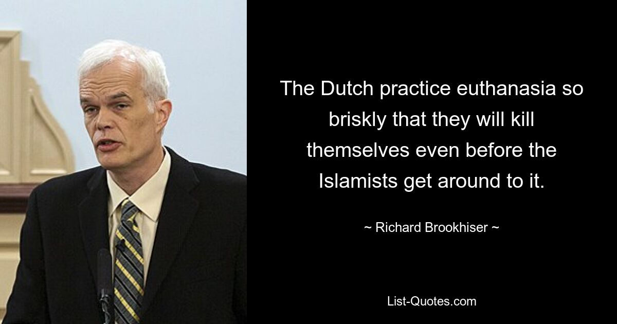 The Dutch practice euthanasia so briskly that they will kill themselves even before the Islamists get around to it. — © Richard Brookhiser