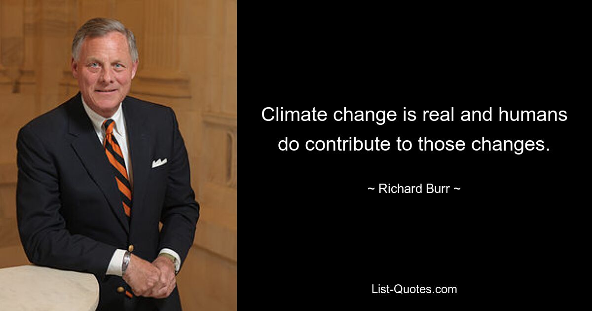 Climate change is real and humans do contribute to those changes. — © Richard Burr