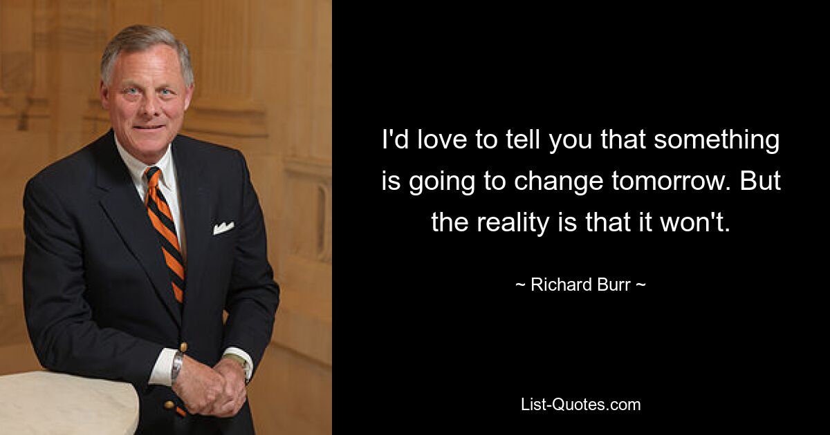 I'd love to tell you that something is going to change tomorrow. But the reality is that it won't. — © Richard Burr