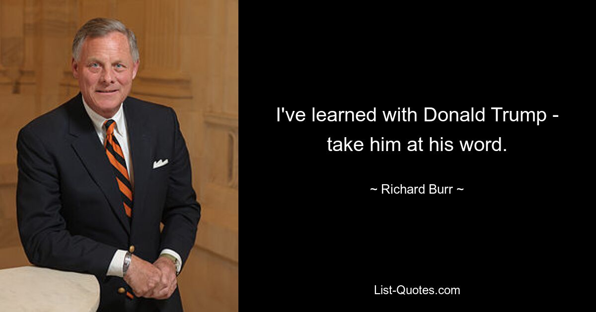 I've learned with Donald Trump - take him at his word. — © Richard Burr