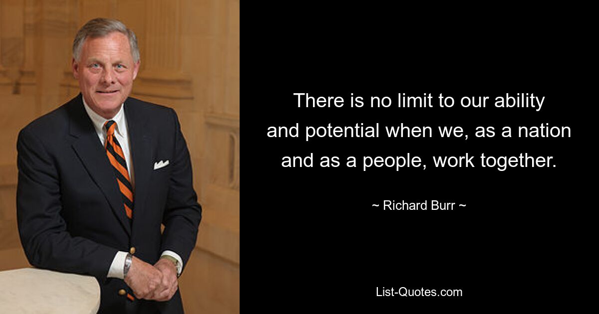 There is no limit to our ability and potential when we, as a nation and as a people, work together. — © Richard Burr