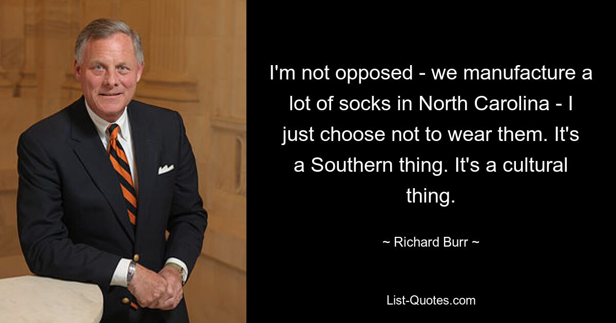 I'm not opposed - we manufacture a lot of socks in North Carolina - I just choose not to wear them. It's a Southern thing. It's a cultural thing. — © Richard Burr