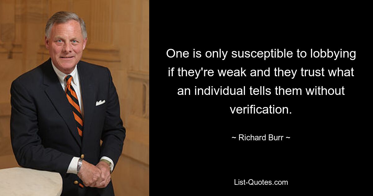 One is only susceptible to lobbying if they're weak and they trust what an individual tells them without verification. — © Richard Burr