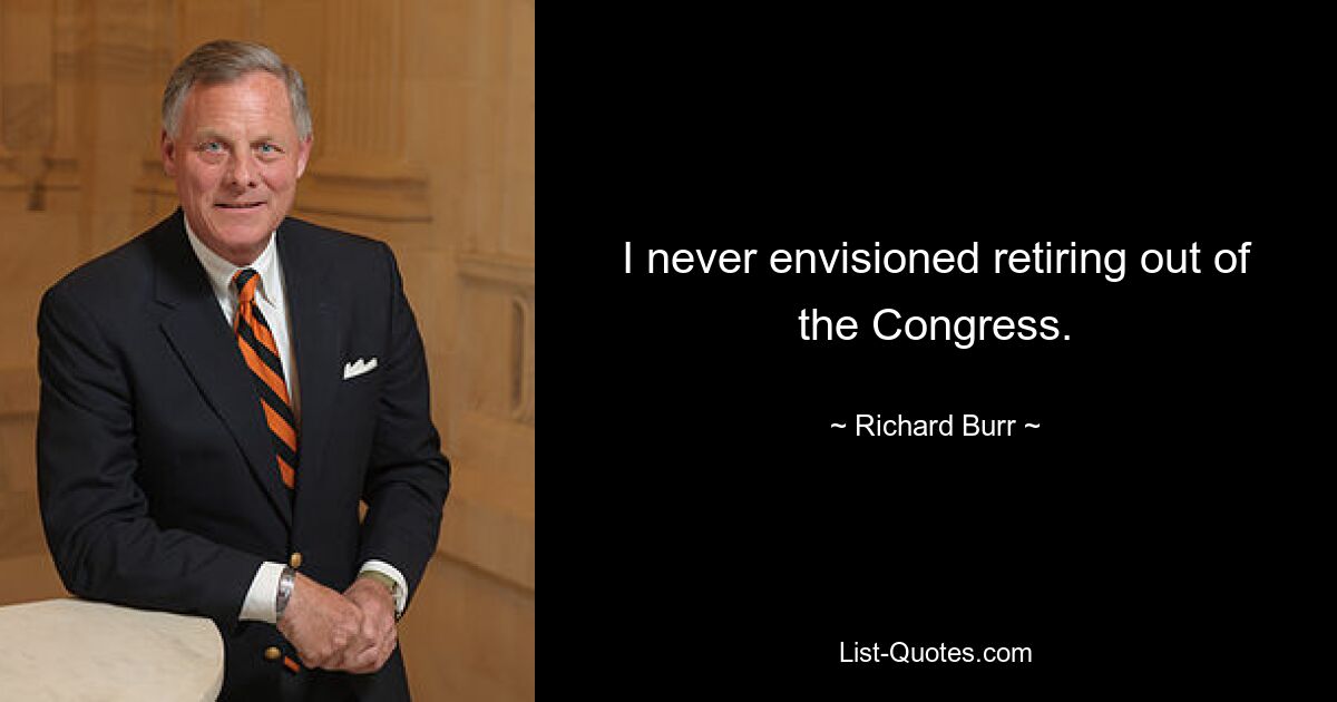 I never envisioned retiring out of the Congress. — © Richard Burr