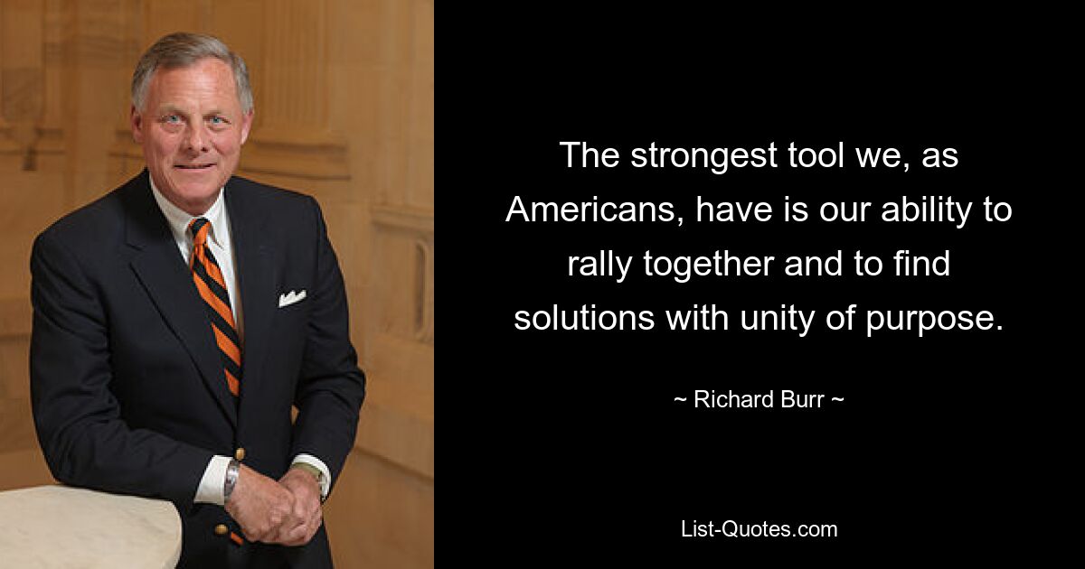 The strongest tool we, as Americans, have is our ability to rally together and to find solutions with unity of purpose. — © Richard Burr