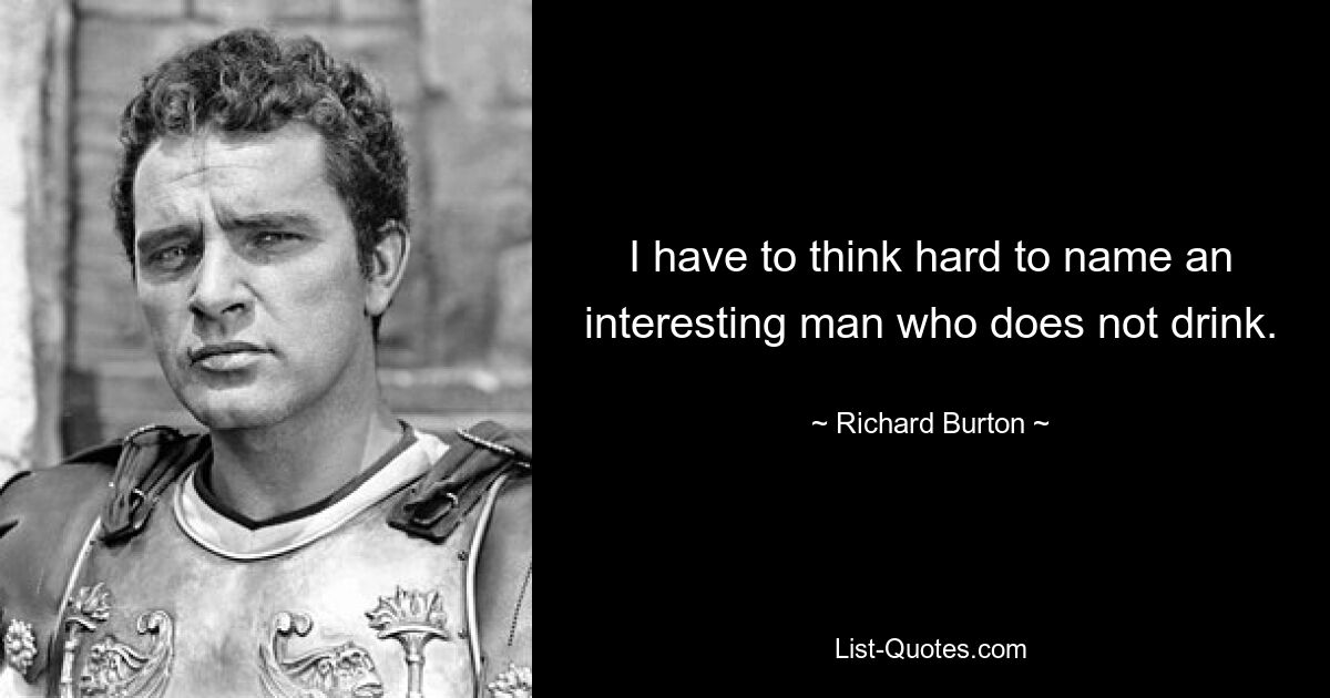 I have to think hard to name an interesting man who does not drink. — © Richard Burton