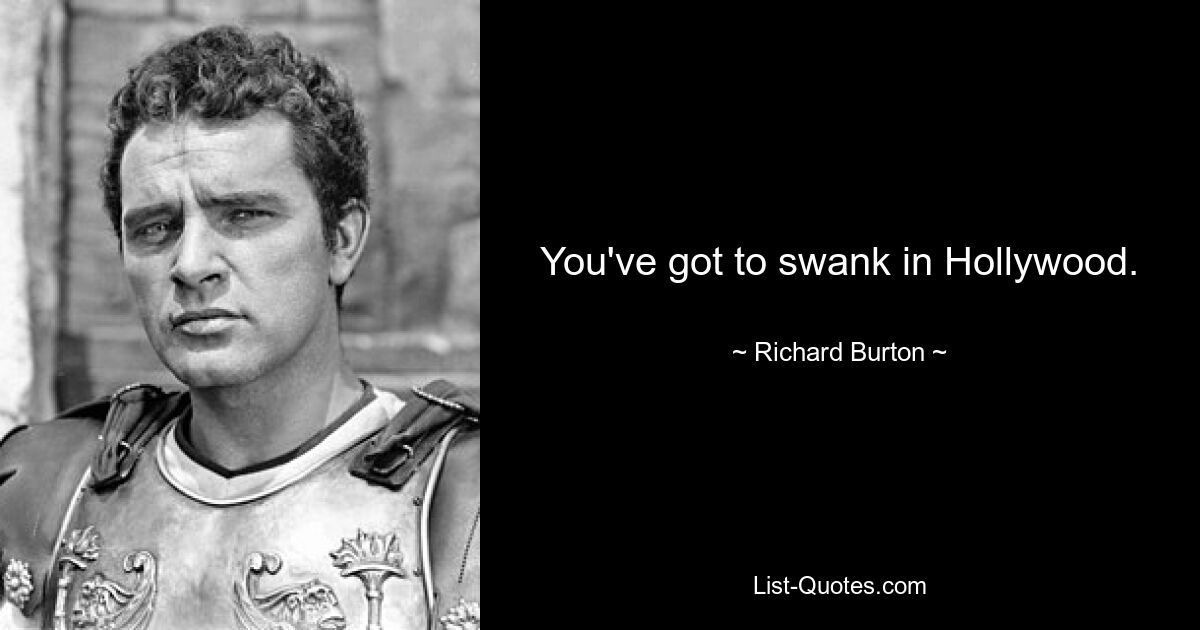 You've got to swank in Hollywood. — © Richard Burton