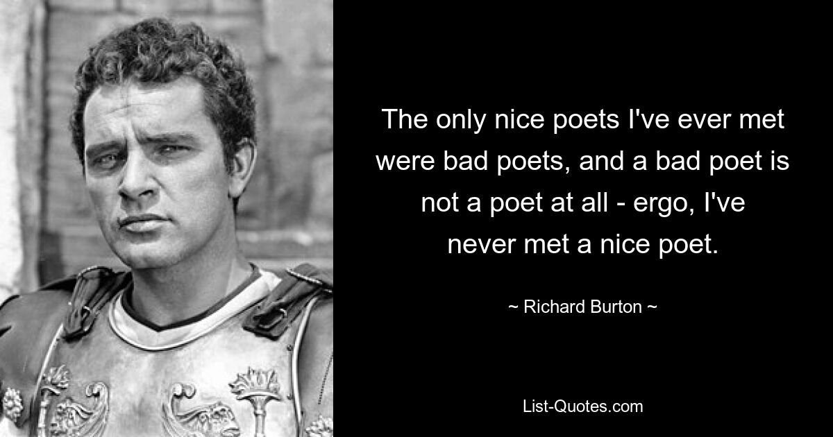 The only nice poets I've ever met were bad poets, and a bad poet is not a poet at all - ergo, I've never met a nice poet. — © Richard Burton