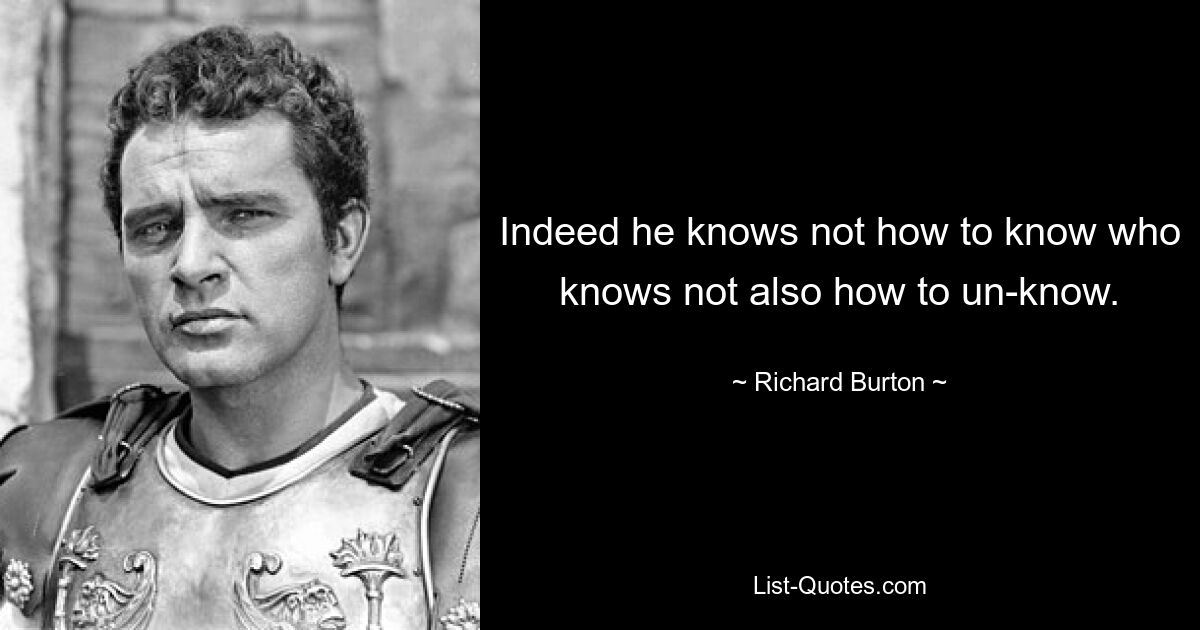 Indeed he knows not how to know who knows not also how to un-know. — © Richard Burton