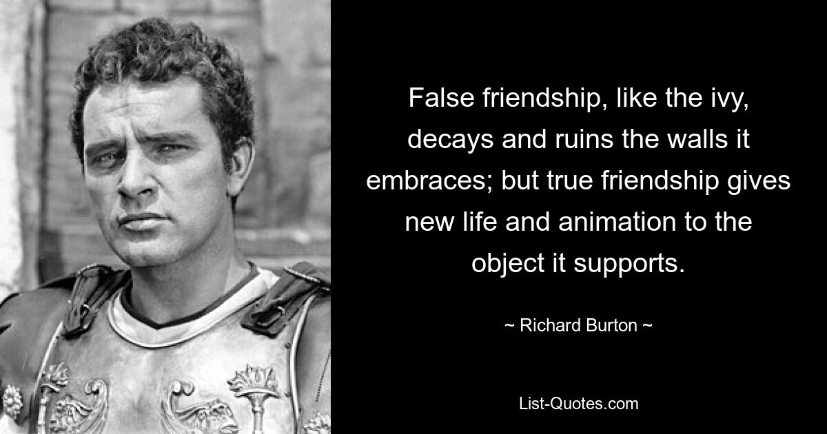 False friendship, like the ivy, decays and ruins the walls it embraces; but true friendship gives new life and animation to the object it supports. — © Richard Burton