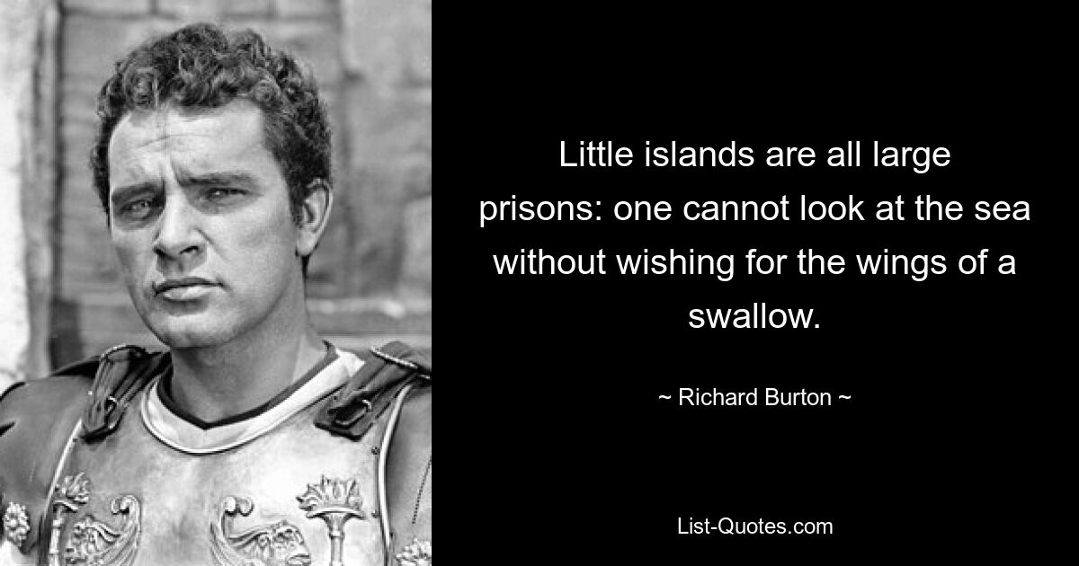 Little islands are all large prisons: one cannot look at the sea without wishing for the wings of a swallow. — © Richard Burton