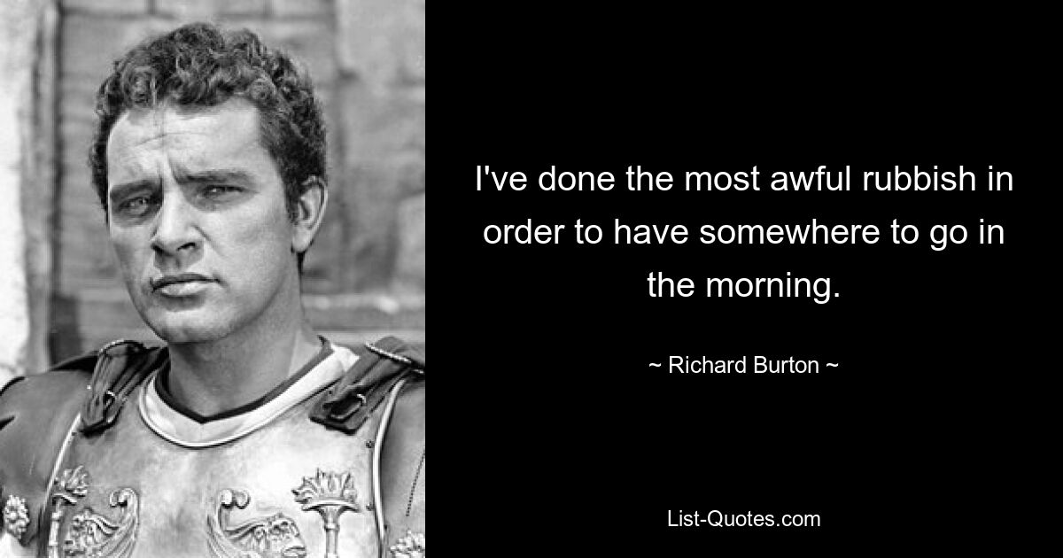 I've done the most awful rubbish in order to have somewhere to go in the morning. — © Richard Burton