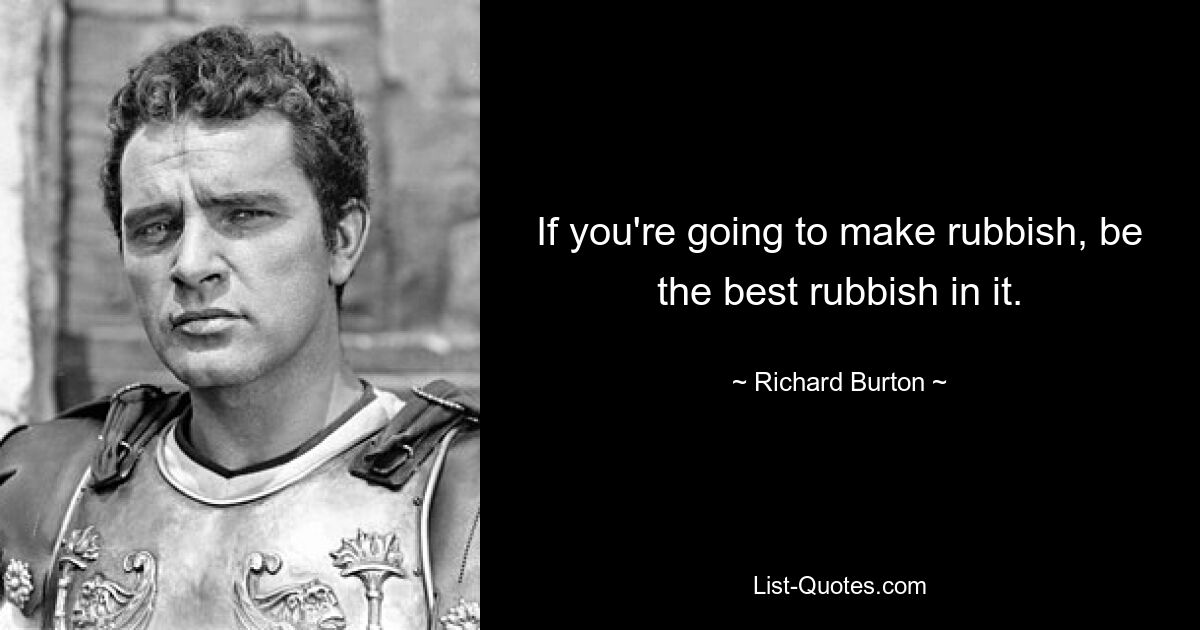 If you're going to make rubbish, be the best rubbish in it. — © Richard Burton