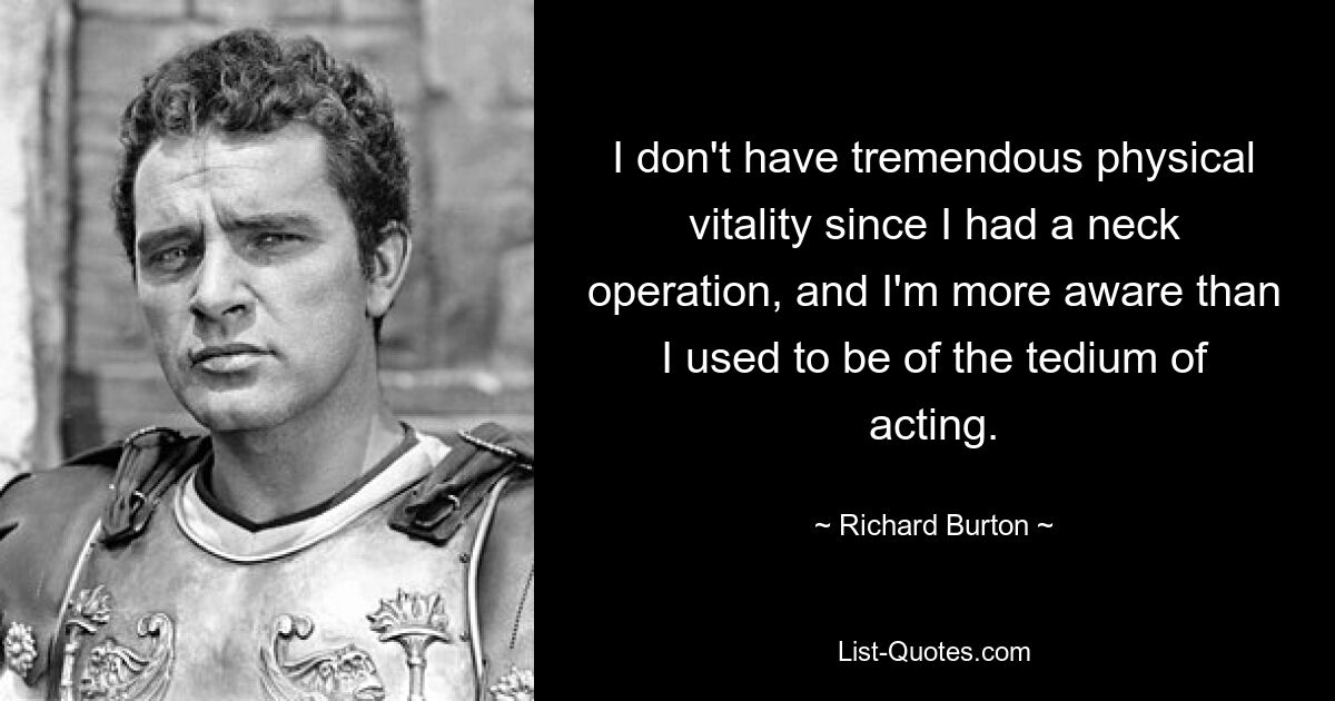 I don't have tremendous physical vitality since I had a neck operation, and I'm more aware than I used to be of the tedium of acting. — © Richard Burton