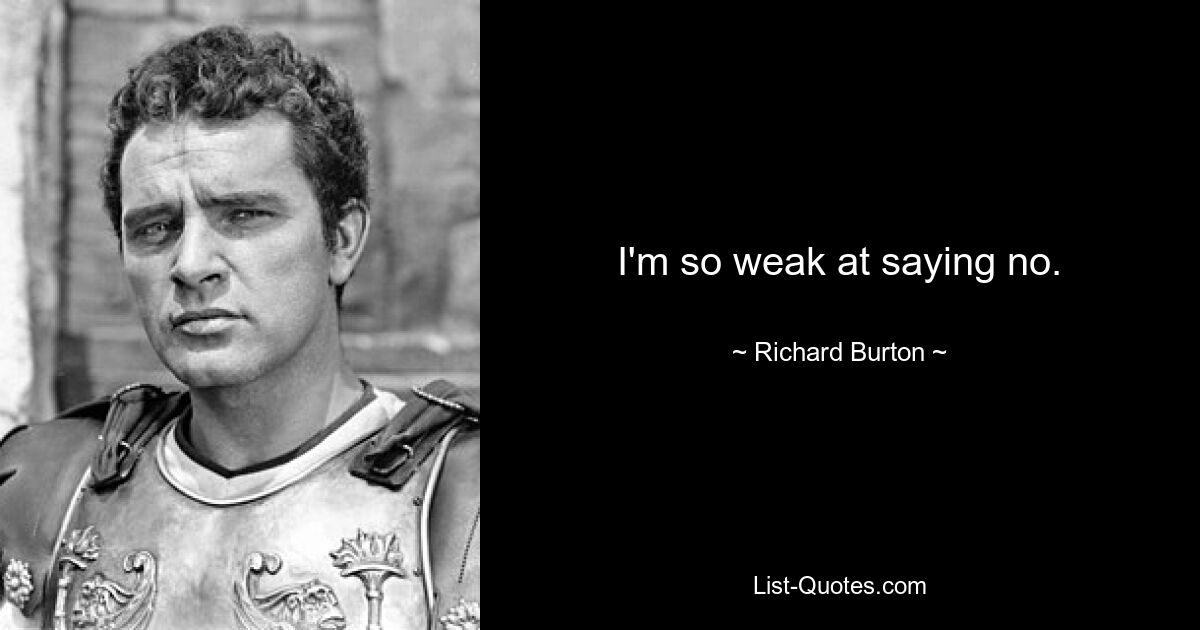 I'm so weak at saying no. — © Richard Burton