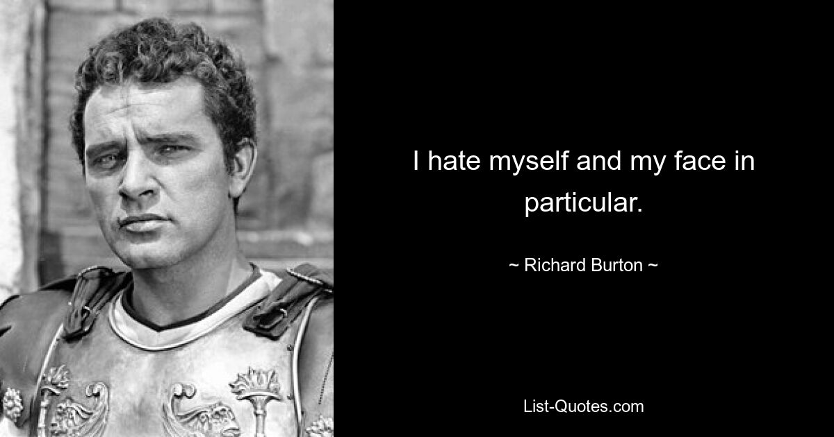 I hate myself and my face in particular. — © Richard Burton