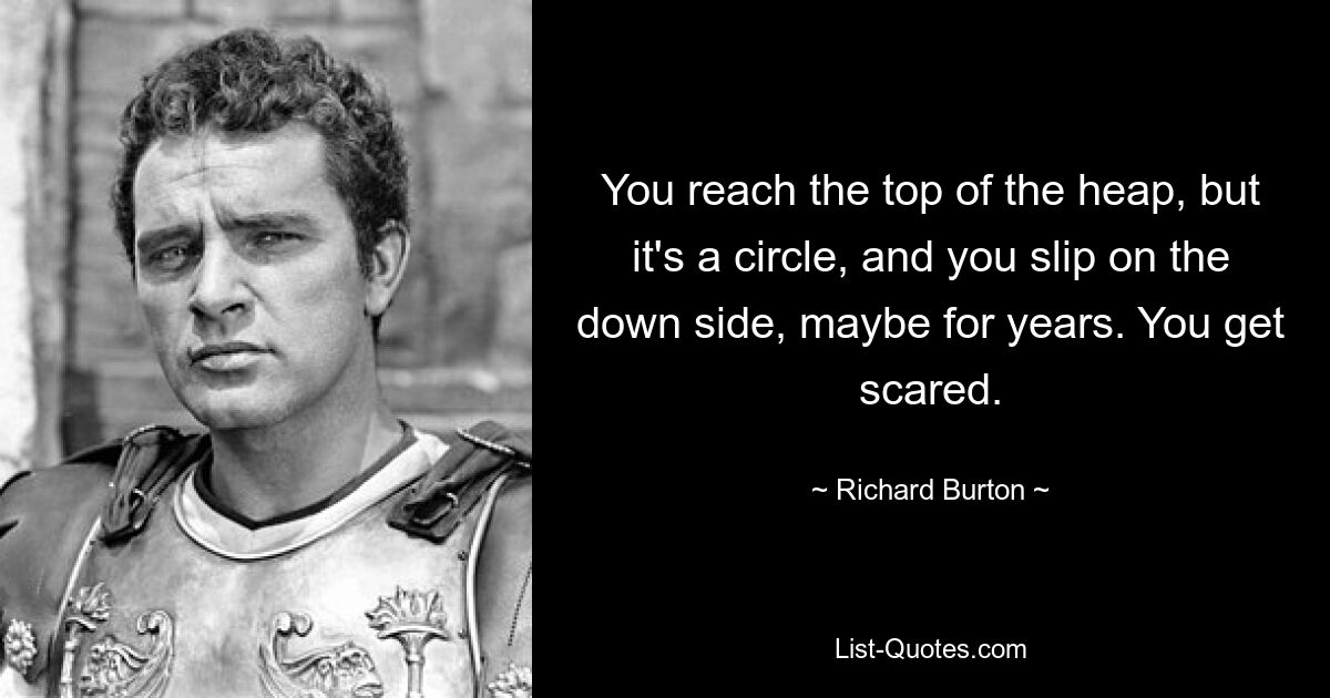 You reach the top of the heap, but it's a circle, and you slip on the down side, maybe for years. You get scared. — © Richard Burton