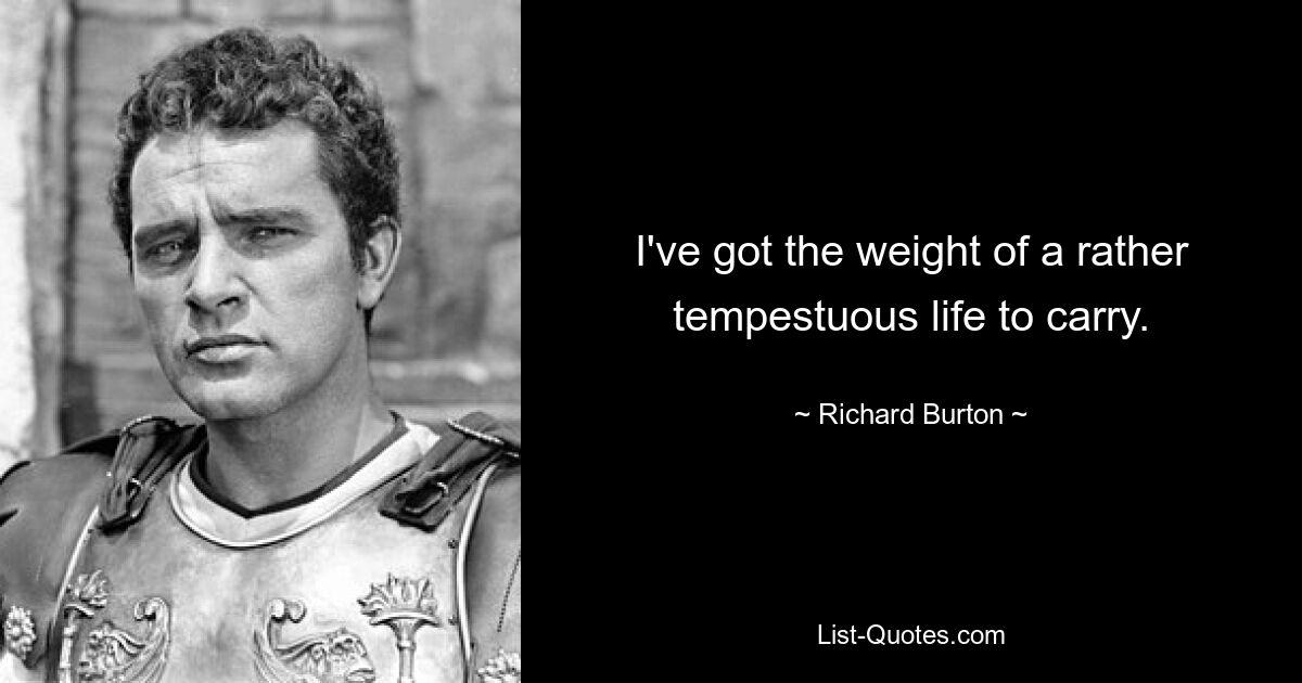 I've got the weight of a rather tempestuous life to carry. — © Richard Burton