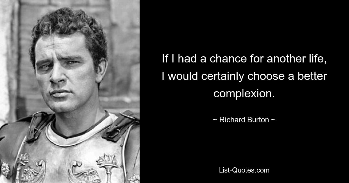 If I had a chance for another life, I would certainly choose a better complexion. — © Richard Burton