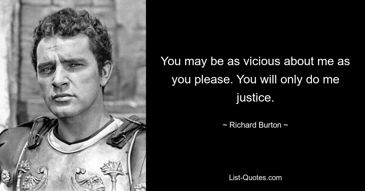 You may be as vicious about me as you please. You will only do me justice. — © Richard Burton