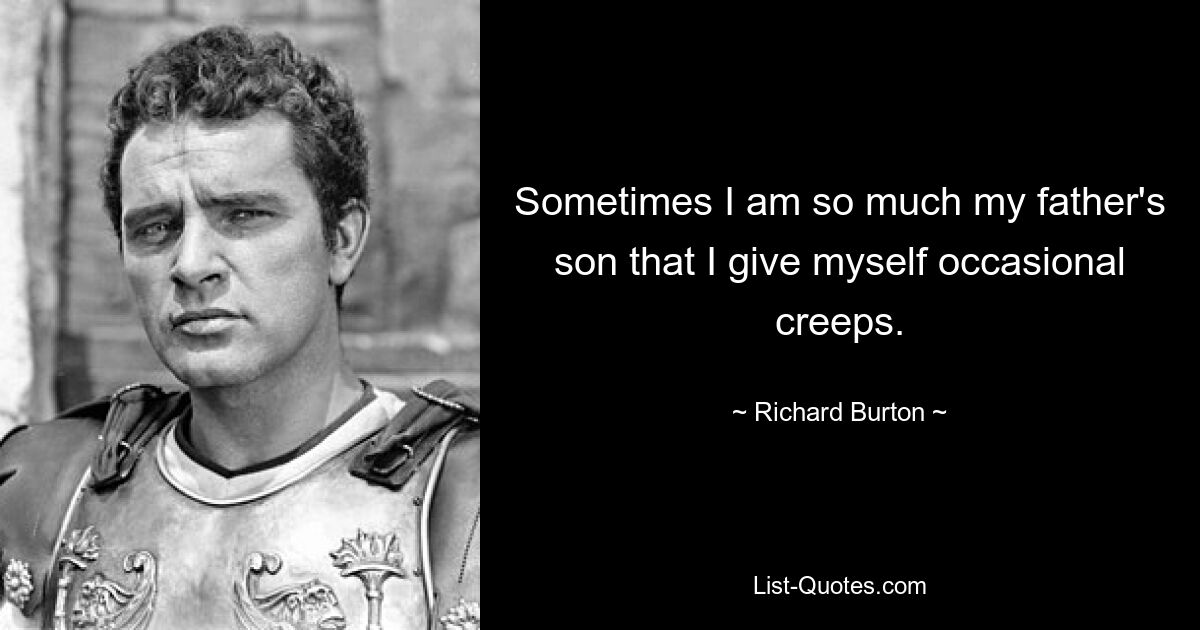 Sometimes I am so much my father's son that I give myself occasional creeps. — © Richard Burton