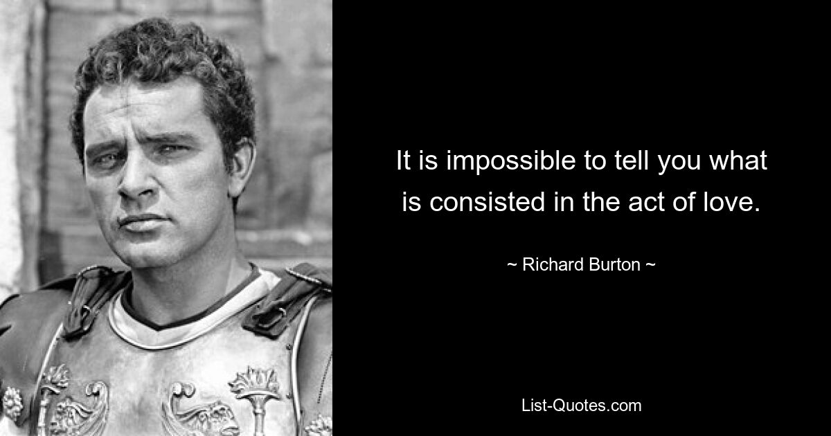 It is impossible to tell you what is consisted in the act of love. — © Richard Burton