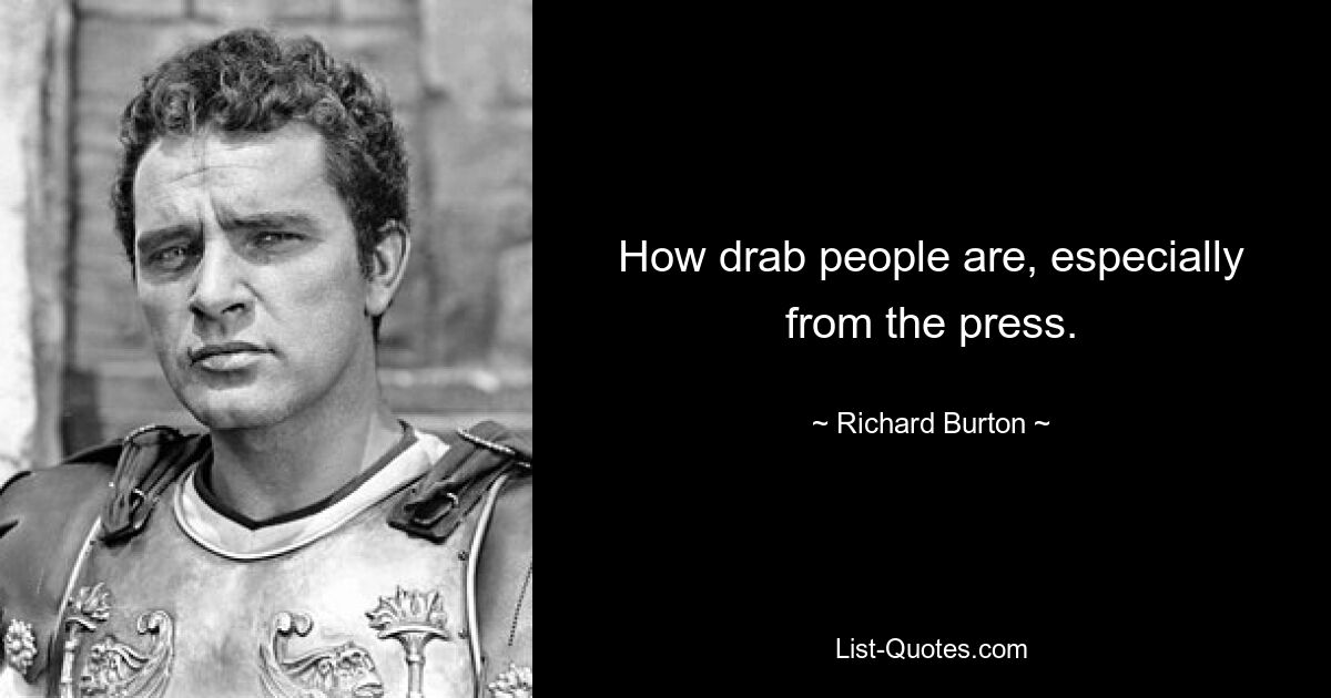 How drab people are, especially from the press. — © Richard Burton