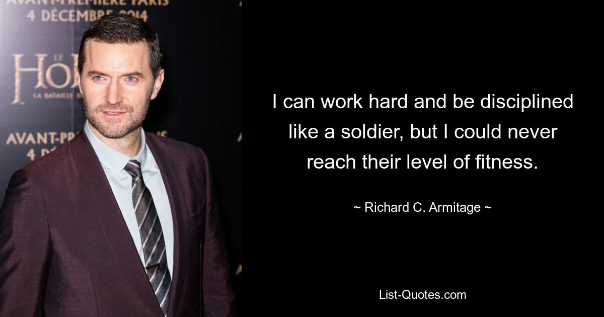 I can work hard and be disciplined like a soldier, but I could never reach their level of fitness. — © Richard C. Armitage