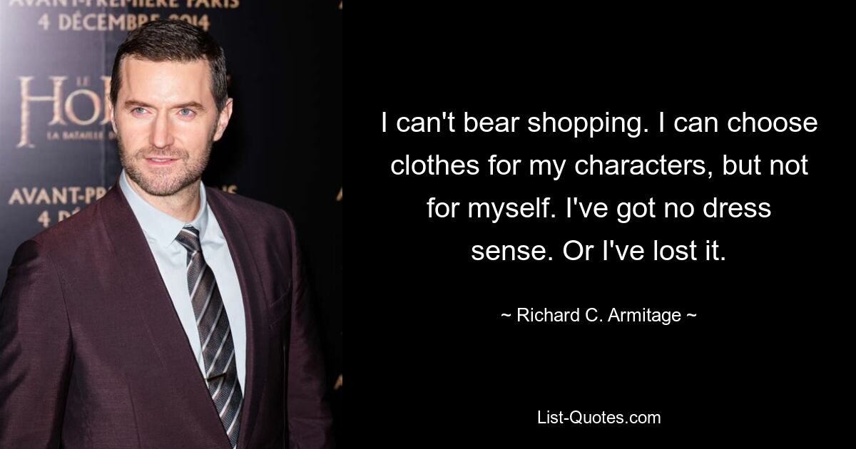 I can't bear shopping. I can choose clothes for my characters, but not for myself. I've got no dress sense. Or I've lost it. — © Richard C. Armitage