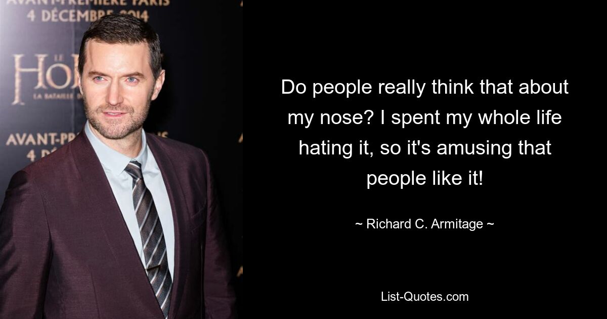 Do people really think that about my nose? I spent my whole life hating it, so it's amusing that people like it! — © Richard C. Armitage