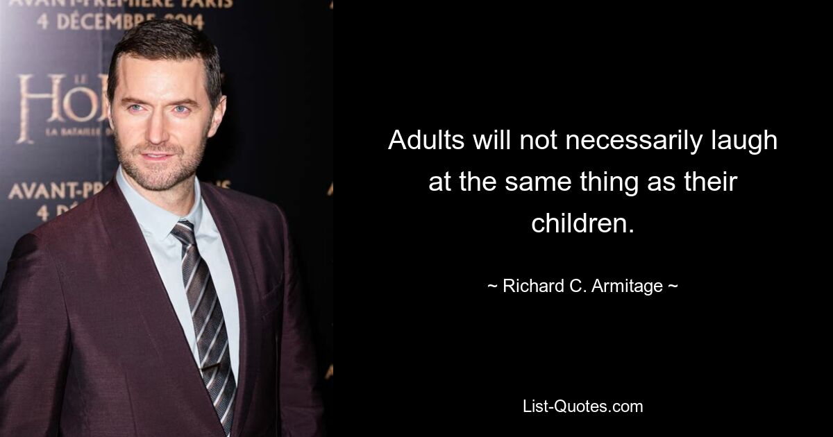 Adults will not necessarily laugh at the same thing as their children. — © Richard C. Armitage