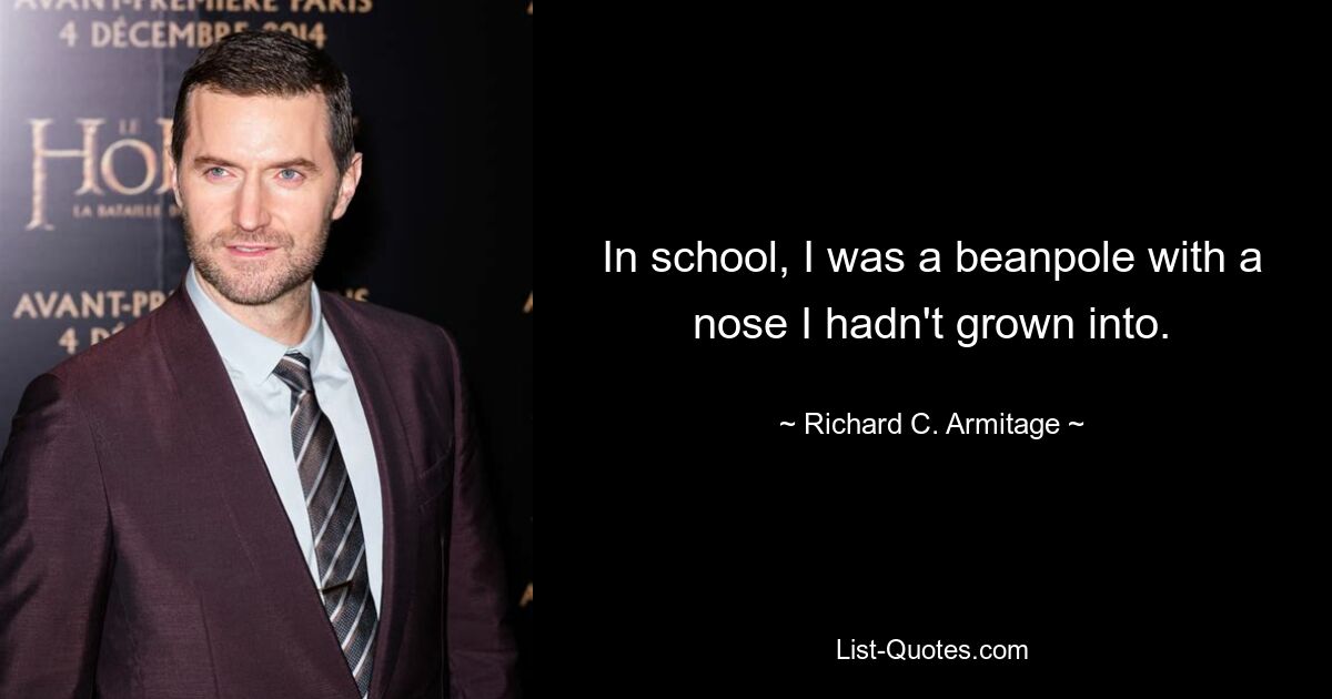 In school, I was a beanpole with a nose I hadn't grown into. — © Richard C. Armitage