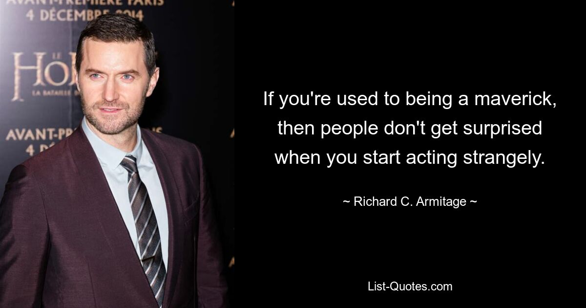 If you're used to being a maverick, then people don't get surprised when you start acting strangely. — © Richard C. Armitage