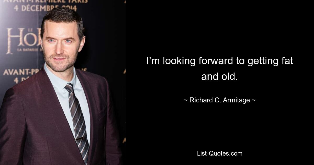 I'm looking forward to getting fat and old. — © Richard C. Armitage