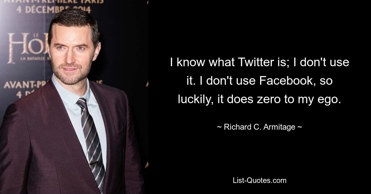 I know what Twitter is; I don't use it. I don't use Facebook, so luckily, it does zero to my ego. — © Richard C. Armitage