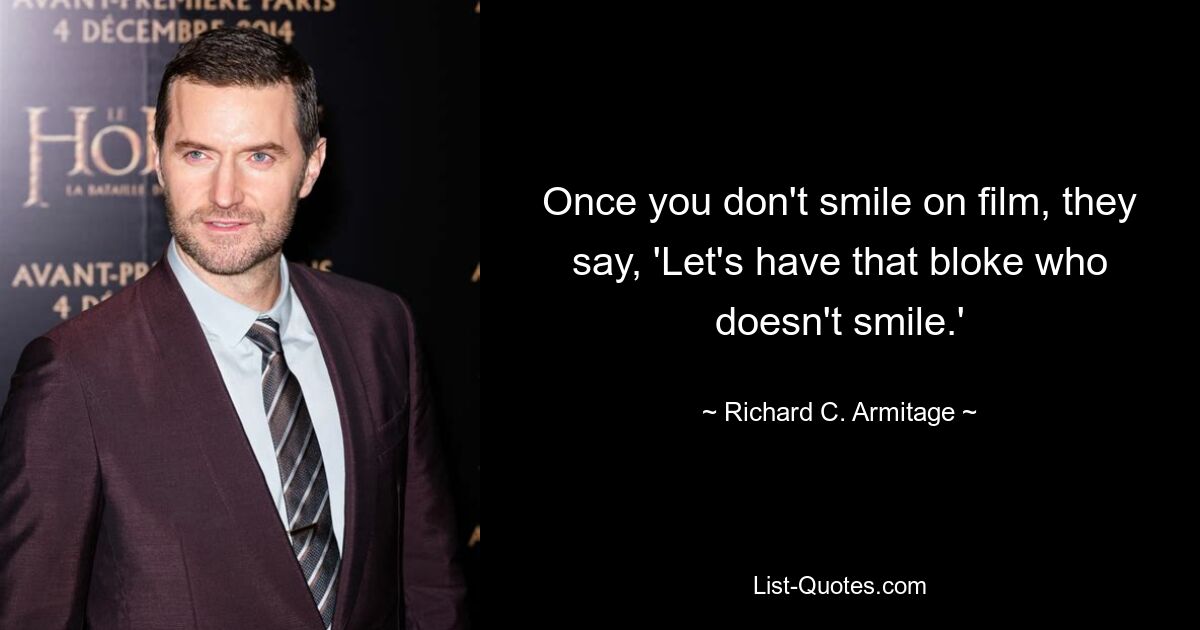 Once you don't smile on film, they say, 'Let's have that bloke who doesn't smile.' — © Richard C. Armitage