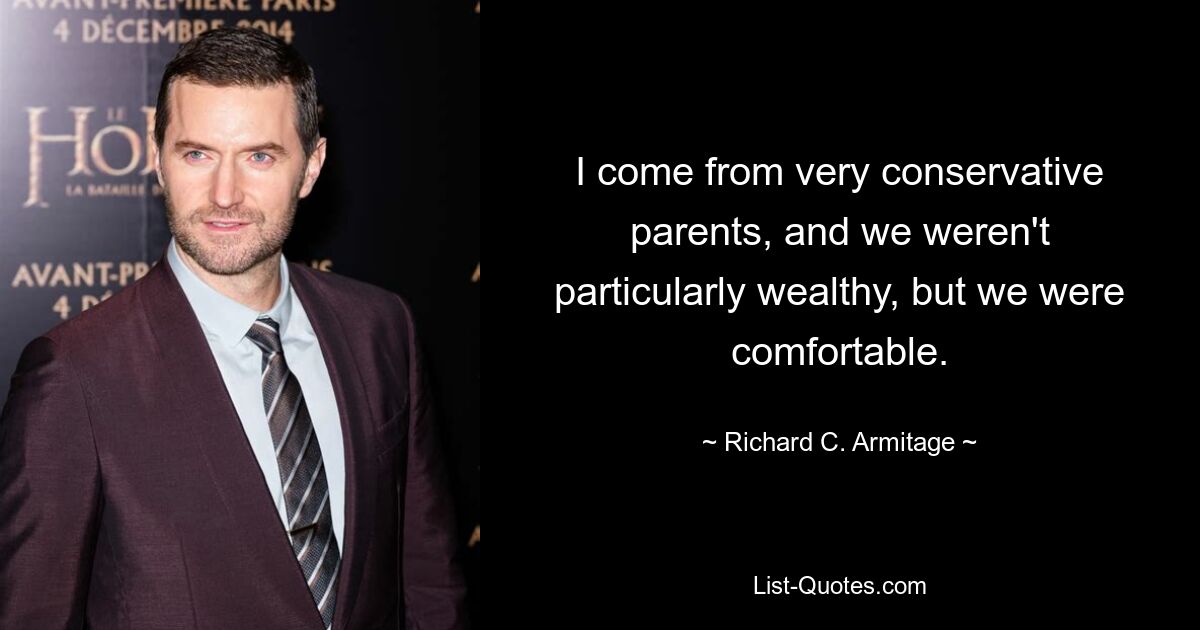 I come from very conservative parents, and we weren't particularly wealthy, but we were comfortable. — © Richard C. Armitage