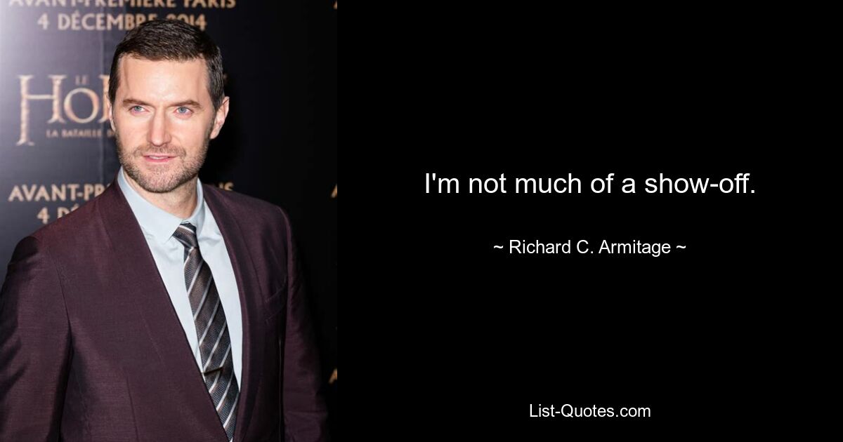 I'm not much of a show-off. — © Richard C. Armitage