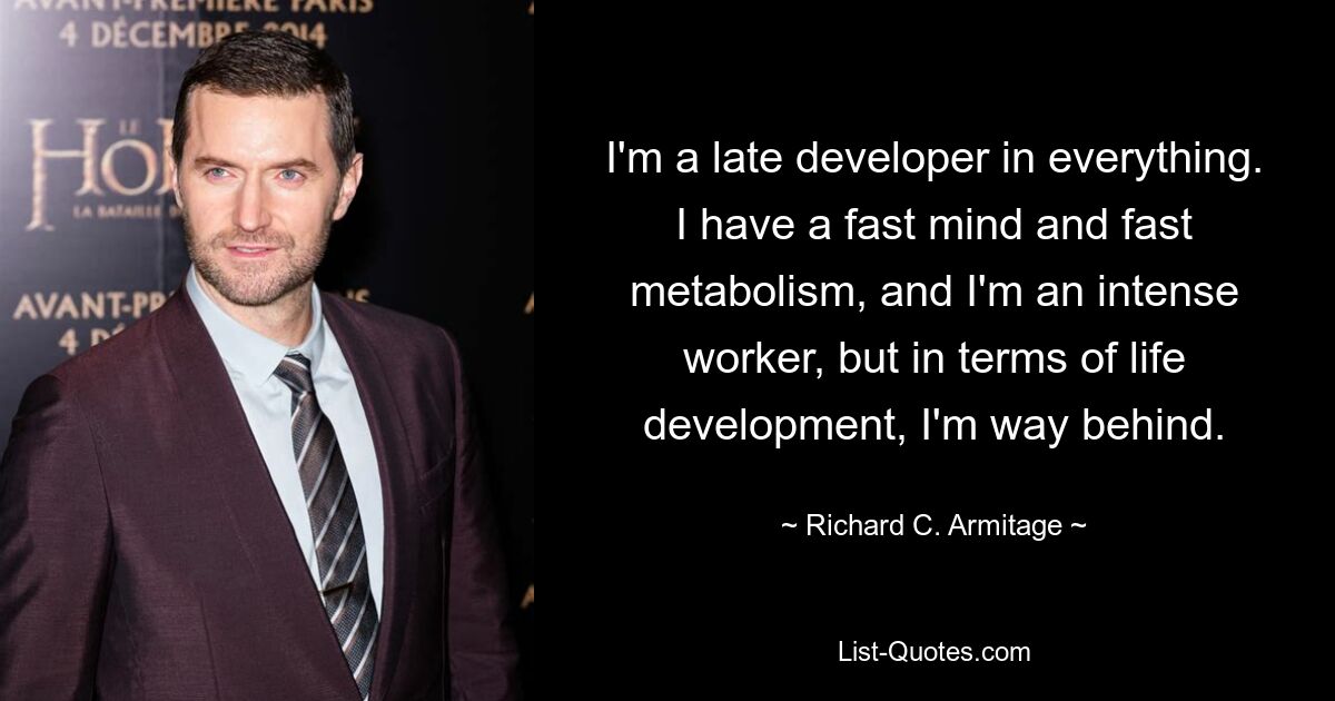 I'm a late developer in everything. I have a fast mind and fast metabolism, and I'm an intense worker, but in terms of life development, I'm way behind. — © Richard C. Armitage