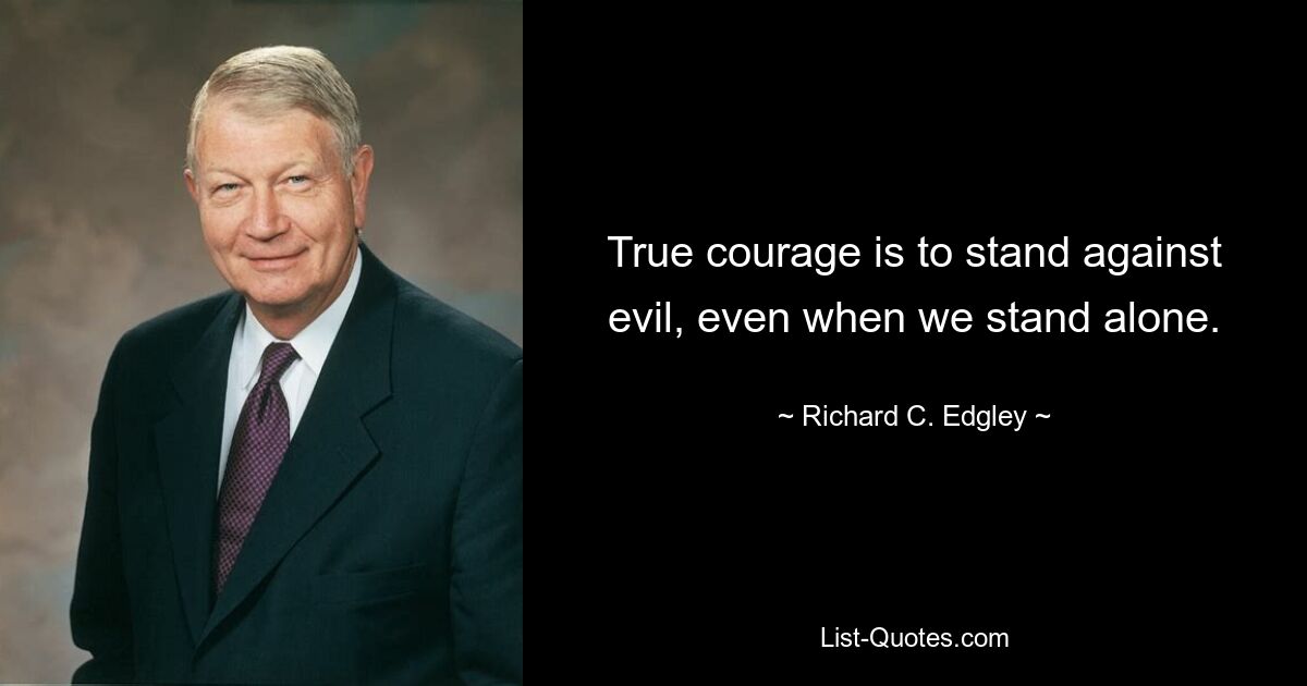 True courage is to stand against evil, even when we stand alone. — © Richard C. Edgley