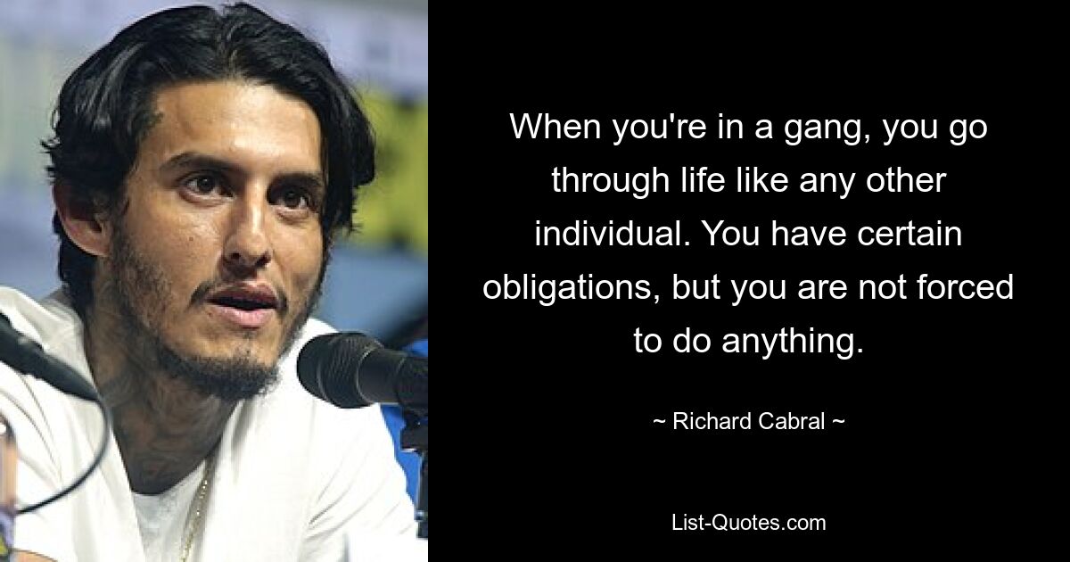 When you're in a gang, you go through life like any other individual. You have certain obligations, but you are not forced to do anything. — © Richard Cabral