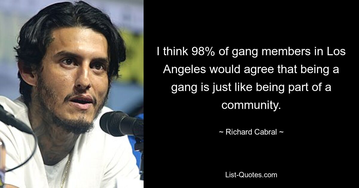 I think 98% of gang members in Los Angeles would agree that being a gang is just like being part of a community. — © Richard Cabral