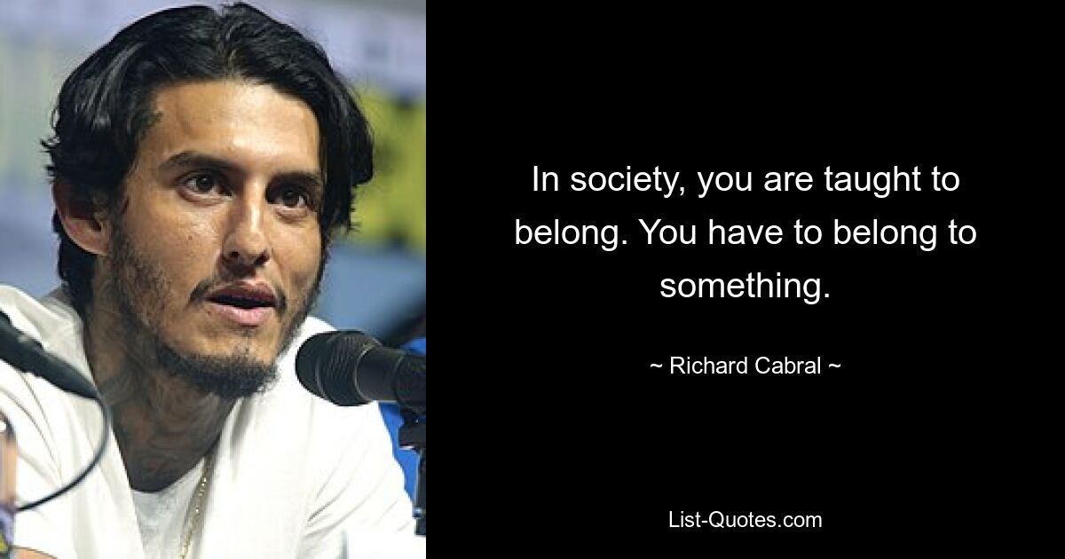 In society, you are taught to belong. You have to belong to something. — © Richard Cabral