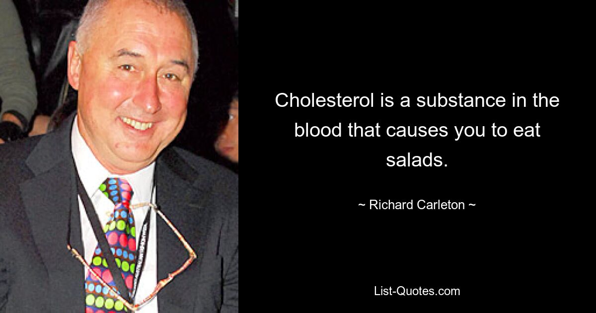 Cholesterol is a substance in the blood that causes you to eat salads. — © Richard Carleton