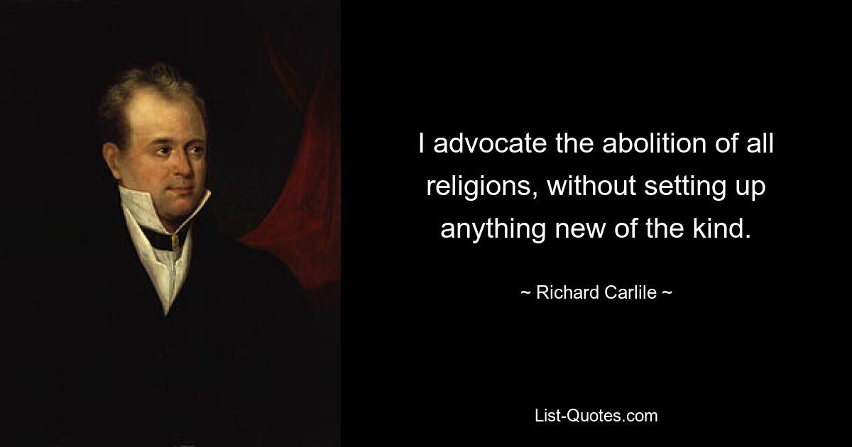 I advocate the abolition of all religions, without setting up anything new of the kind. — © Richard Carlile